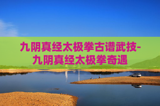 九阴真经太极拳古谱武技-九阴真经太极拳奇遇 九阴真经太极拳古谱武技-九阴真经太极拳奇遇