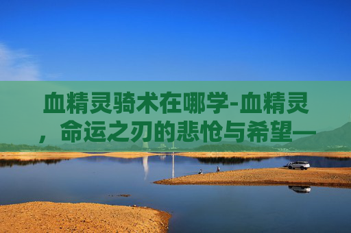 血精灵骑术在哪学-血精灵，命运之刃的悲怆与希望——从远古神话到现代启示