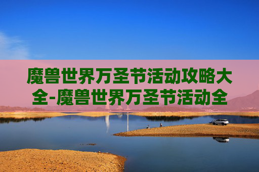 魔兽世界万圣节活动攻略大全-魔兽世界万圣节活动全攻略，从入场到通关，玩转海量玩法打造绝美称号