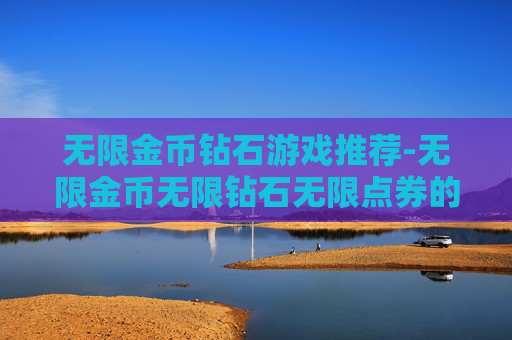 无限金币钻石游戏推荐-无限金币无限钻石无限点券的游戏，堪称游戏界的绝版配置，究竟藏着怎样的诱惑与隐患？