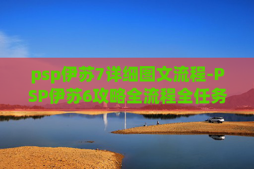 psp伊苏7详细图文流程-PSP伊苏6攻略全流程全任务解析，从任务执行到结局通关的全方位指南