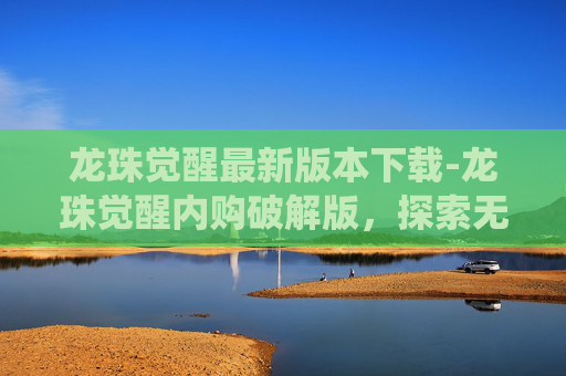 龙珠觉醒最新版本下载-龙珠觉醒内购破解版，探索无尽畅玩的神仙之道