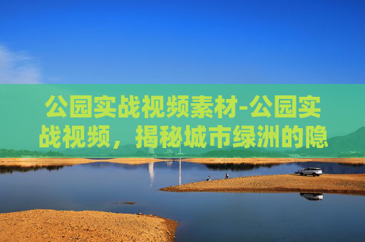 公园实战视频素材-公园实战视频，揭秘城市绿洲的隐藏技能