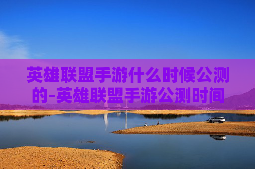 英雄联盟手游什么时候公测的-英雄联盟手游公测时间揭晓，全新征程开启，玩家期待值拉满