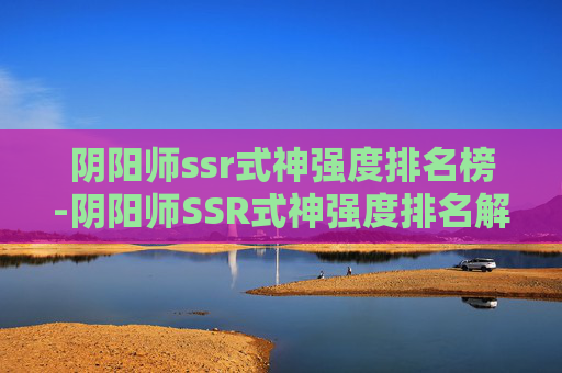 阴阳师ssr式神强度排名榜-阴阳师SSR式神强度排名解析,定位、适配与深度指南 阴阳师ssr式神强度排名榜-阴阳师SSR式神强度排名解析,定位、适配与深度指南