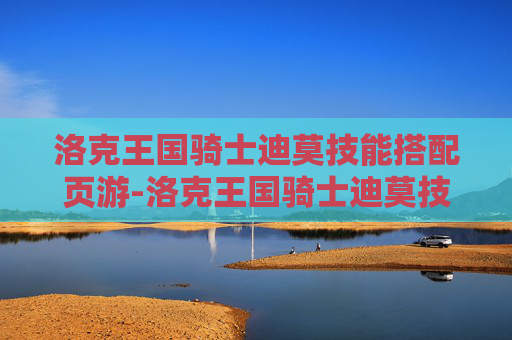 洛克王国骑士迪莫技能搭配页游-洛克王国骑士迪莫技能搭配，解锁成长潜力，打造强效战斗体系
