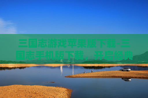 三国志游戏苹果版下载-三国志手机版下载,开启经典策略新征程,畅享热血争霸游戏 三国志游戏苹果版下载-三国志手机版下载,开启经典策略新征程,畅享热血争霸游戏