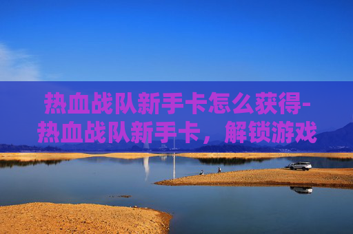 热血战队新手卡怎么获得-热血战队新手卡,解锁游戏新体验,开启战斗新征程 热血战队新手卡怎么获得-热血战队新手卡,解锁游戏新体验,开启战斗新征程