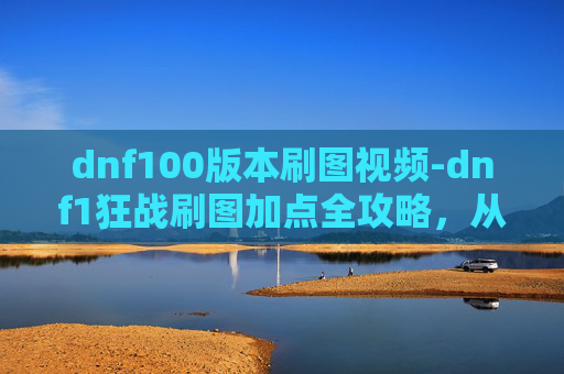 dnf100版本刷图视频-dnf1狂战刷图加点全攻略，从核心加点到实战优化，全方位提升刷图效率与战力