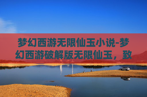 梦幻西游无限仙玉小说-梦幻西游破解版无限仙玉，致命误区与潜在风险，换机不如先看清楚