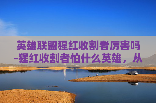 英雄联盟猩红收割者厉害吗-猩红收割者怕什么英雄，从核心威胁到阵营博弈，全方位剖析其致命风险与应对逻辑