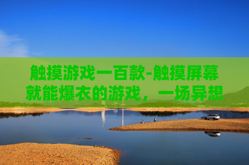 触摸游戏一百款-触摸屏幕就能爆衣的游戏，一场异想天开的视觉体验之旅