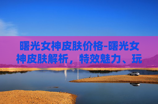 曙光女神皮肤价格-曙光女神皮肤解析,特效魅力、玩法优势与适用场景深度分析 曙光女神皮肤价格-曙光女神皮肤解析,特效魅力、玩法优势与适用场景深度分析
