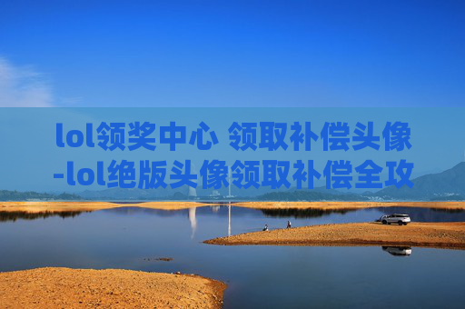 lol领奖中心 领取补偿头像-lol绝版头像领取补偿全攻略，福利详解、操作步骤与注意事项