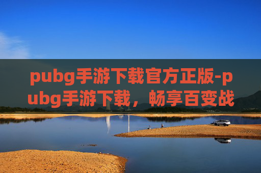 pubg手游下载官方正版-pubg手游下载，畅享百变战术，解锁畅玩新体验