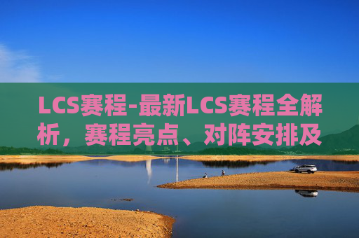 LCS赛程-最新LCS赛程全解析,赛程亮点、对阵安排及选手动态详解 LCS赛程-最新LCS赛程全解析,赛程亮点、对阵安排及选手动态详解