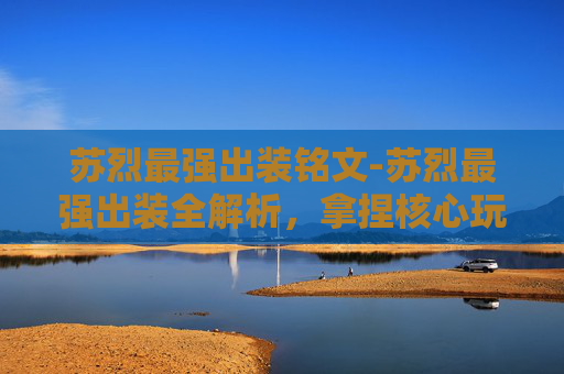 苏烈最强出装铭文-苏烈最强出装全解析，拿捏核心玩法实现战力飙升