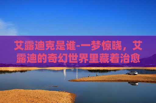 艾露迪克是谁-一梦惊晓，艾露迪的奇幻世界里藏着治愈与成长的力量