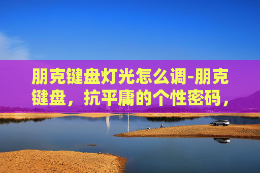 朋克键盘灯光怎么调-朋克键盘，抗平庸的个性密码，重塑数字时代的指尖美学