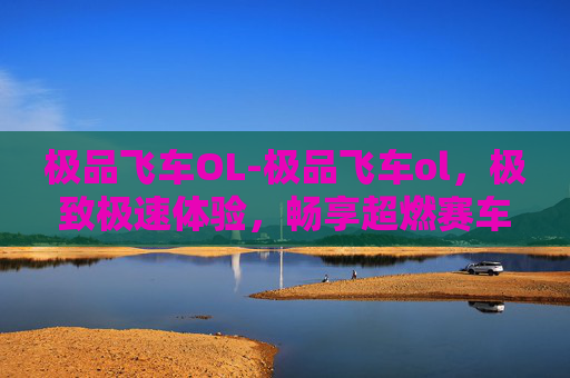 极品飞车OL-极品飞车ol，极致极速体验，畅享超燃赛车狂欢
