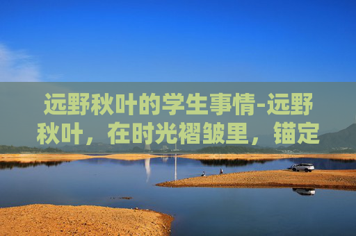 远野秋叶的学生事情-远野秋叶，在时光褶皱里，锚定属于自己的生命节奏