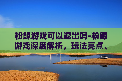 粉鲸游戏可以退出吗-粉鲸游戏深度解析，玩法亮点、策略价值与潜在风险全景梳理