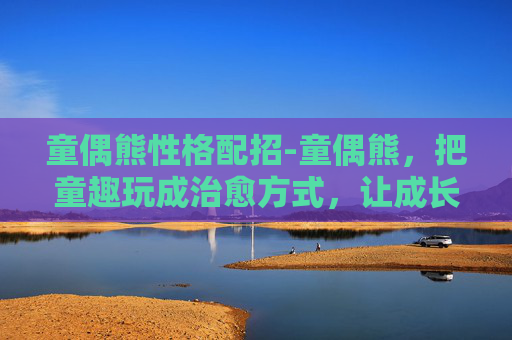 童偶熊性格配招-童偶熊,把童趣玩成治愈方式,让成长在萌趣里自然发生 童偶熊性格配招-童偶熊,把童趣玩成治愈方式,让成长在萌趣里自然发生