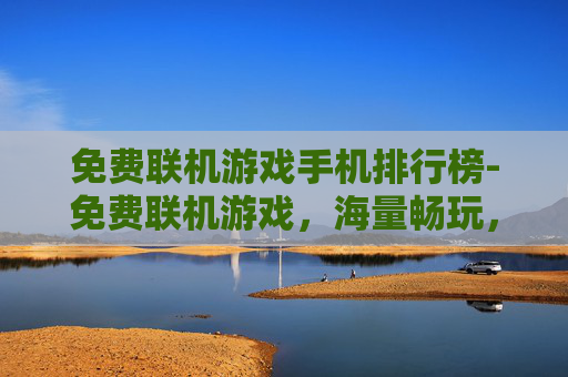 免费联机游戏手机排行榜-免费联机游戏，海量畅玩，零门槛开启欢乐冒险之旅
