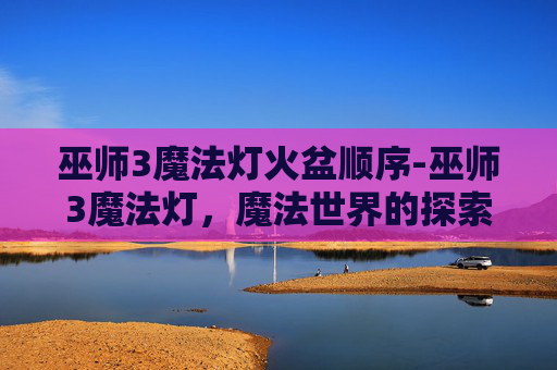 巫师3魔法灯火盆顺序-巫师3魔法灯，魔法世界的探索与启示