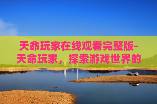 天命玩家在线观看完整版-天命玩家，探索游戏世界的秘密与挑战