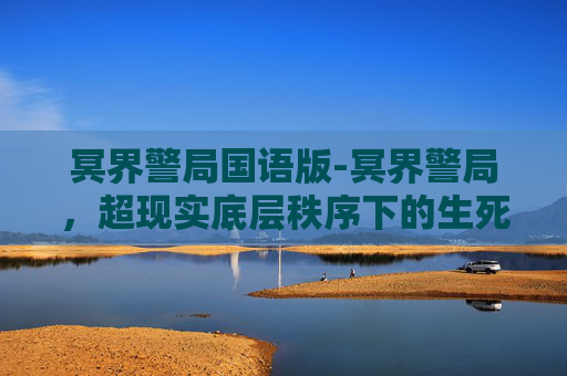 冥界警局国语版-冥界警局,超现实底层秩序下的生死博弈与守护真相 冥界警局国语版-冥界警局,超现实底层秩序下的生死博弈与守护真相