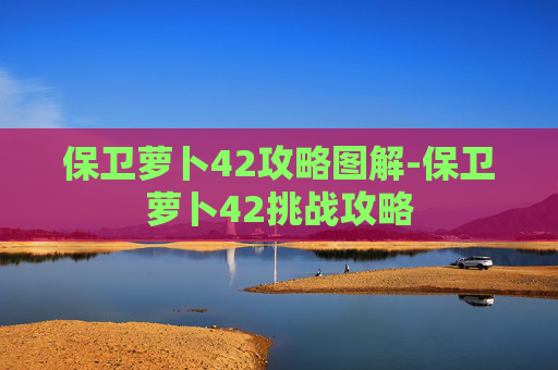 保卫萝卜42攻略图解-保卫萝卜42挑战攻略