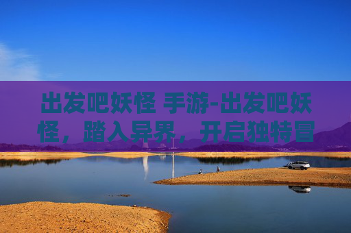 出发吧妖怪 手游-出发吧妖怪，踏入异界，开启独特冒险之旅