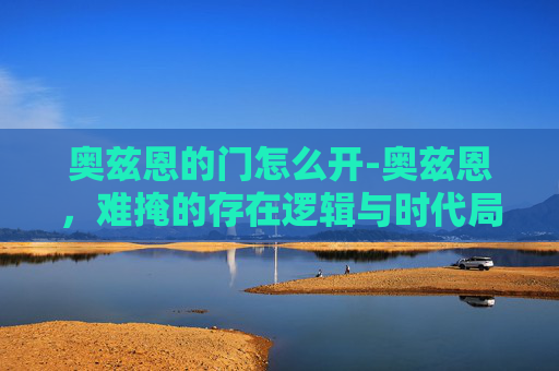 奥兹恩的门怎么开-奥兹恩，难掩的存在逻辑与时代局限的深度解析