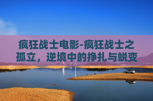 疯狂战士电影-疯狂战士之孤立，逆境中的挣扎与蜕变