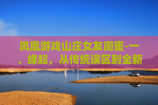 凤凰游戏山庄女友闺蜜-一、缘起,从传统误区到全新概念的出现 凤凰游戏山庄女友闺蜜-一、缘起,从传统误区到全新概念的出现