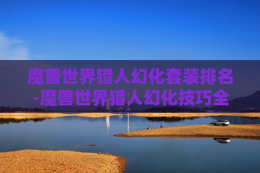 魔兽世界猎人幻化套装排名-魔兽世界猎人幻化技巧全解析