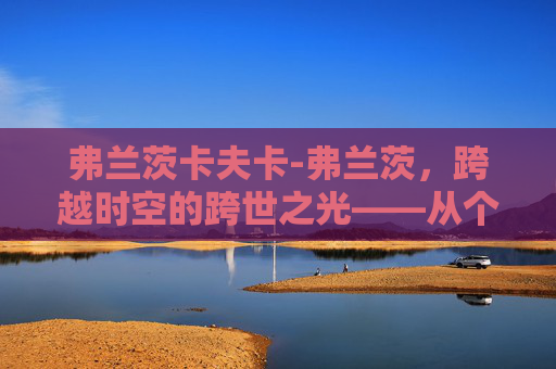 弗兰茨卡夫卡-弗兰茨，跨越时空的跨世之光——从个体命运到人类精神的象征解读