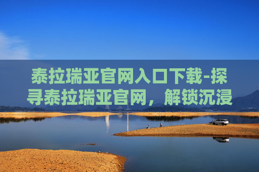 泰拉瑞亚官网入口下载-探寻泰拉瑞亚官网，解锁沉浸式奇幻世界的秘钥
