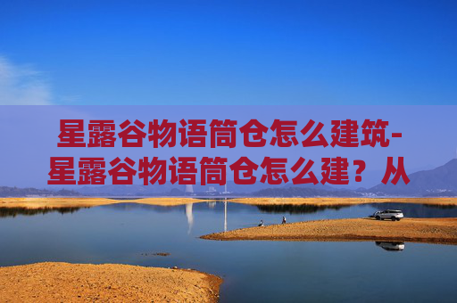星露谷物语筒仓怎么建筑-星露谷物语筒仓怎么建？从选址到改造全流程指南，轻松打造安全高效的仓库