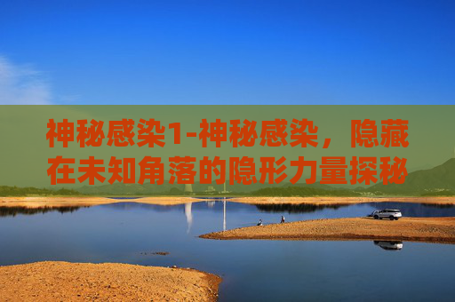 神秘感染1-神秘感染,隐藏在未知角落的隐形力量探秘内容 神秘感染1-神秘感染,隐藏在未知角落的隐形力量探秘内容