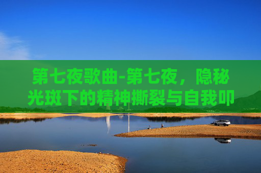 第七夜歌曲-第七夜，隐秘光斑下的精神撕裂与自我叩问