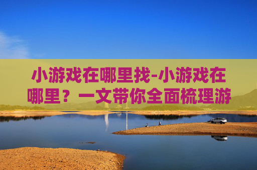 小游戏在哪里找-小游戏在哪里？一文带你全面梳理游戏聚集的权威渠道与精选秘籍