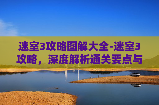 迷室3攻略图解大全-迷室3攻略，深度解析通关要点与技巧，助你高效破解谜题