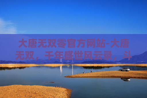 大唐无双零官方网站-大唐无双，千年盛世风云录，斗剑称雄时代颂