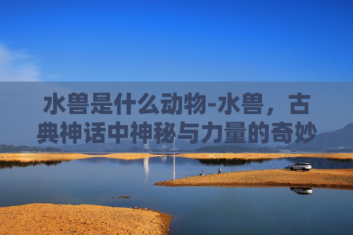 水兽是什么动物-水兽，古典神话中神秘与力量的奇妙哲学