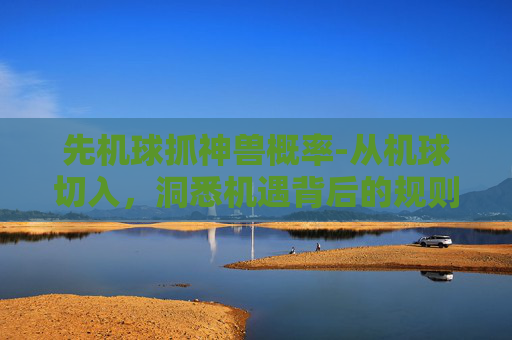 先机球抓神兽概率-从机球切入，洞悉机遇背后的规则与先发逻辑