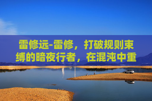 雷修远-雷修,打破规则束缚的暗夜行者,在混沌中重塑自我边界 雷修远-雷修,打破规则束缚的暗夜行者,在混沌中重塑自我边界