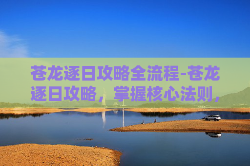 苍龙逐日攻略全流程-苍龙逐日攻略,掌握核心法则,解锁极致游玩体验 苍龙逐日攻略全流程-苍龙逐日攻略,掌握核心法则,解锁极致游玩体验