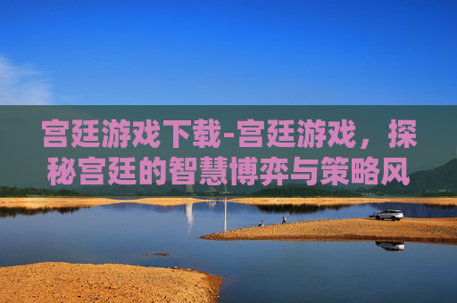 宫廷游戏下载-宫廷游戏,探秘宫廷的智慧博弈与策略风云 宫廷游戏下载-宫廷游戏,探秘宫廷的智慧博弈与策略风云